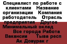 Специалист по работе с клиентами › Название организации ­ Компания-работодатель › Отрасль предприятия ­ Другое › Минимальный оклад ­ 36 000 - Все города Работа » Вакансии   . Тыва респ.,Ак-Довурак г.